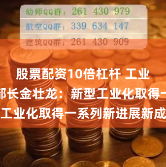 股票配资10倍杠杆 工业和信息化部部长金壮龙：新型工业化取得一系列新进展新成效