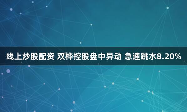 线上炒股配资 双桦控股盘中异动 急速跳水8.20%