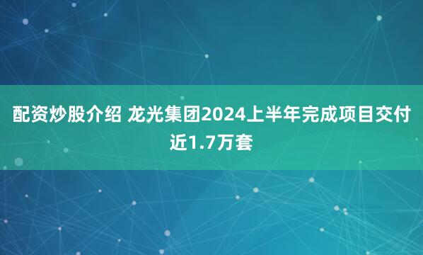 配资炒股介绍 龙光集团2024上半年完成项目交付近1.7万套