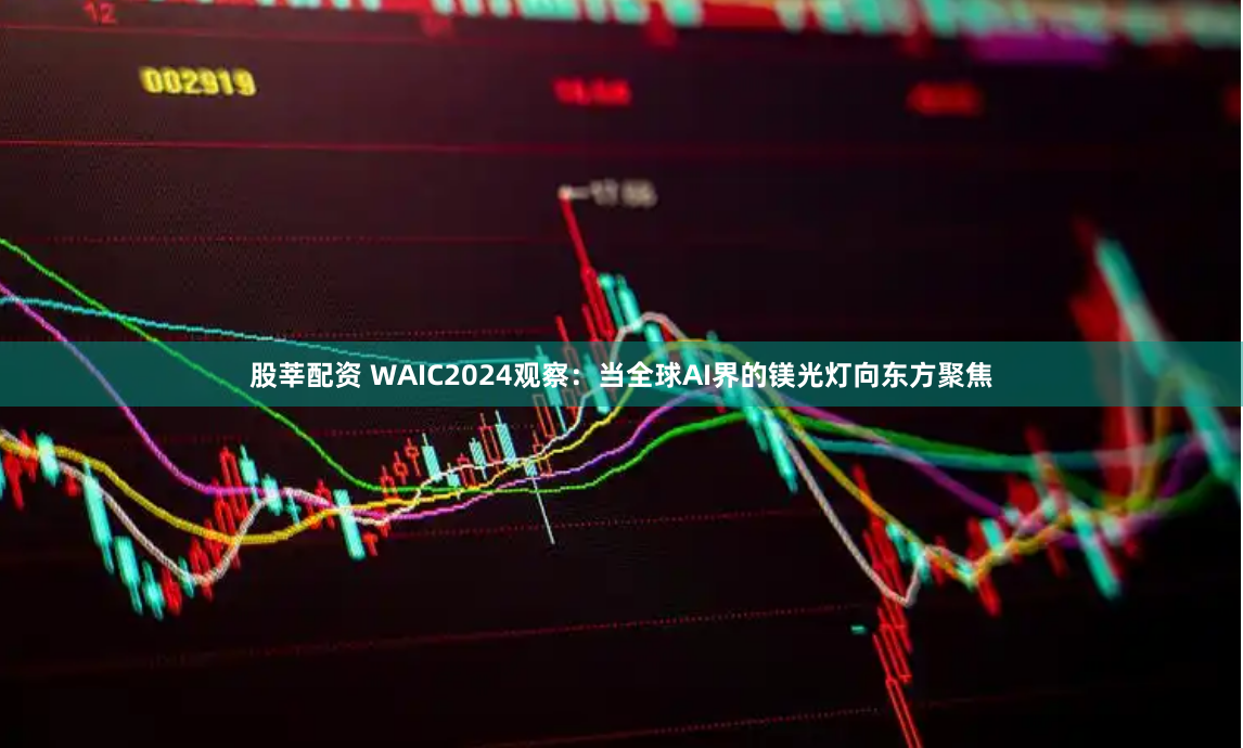 股莘配资 WAIC2024观察：当全球AI界的镁光灯向东方聚焦