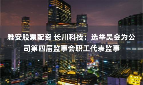 雅安股票配资 长川科技：选举吴会为公司第四届监事会职工代表监事