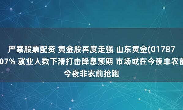 严禁股票配资 黄金股再度走强 山东黄金(01787)涨4.07% 就业人数下滑打击降息预期 市场或在今夜非农前抢跑