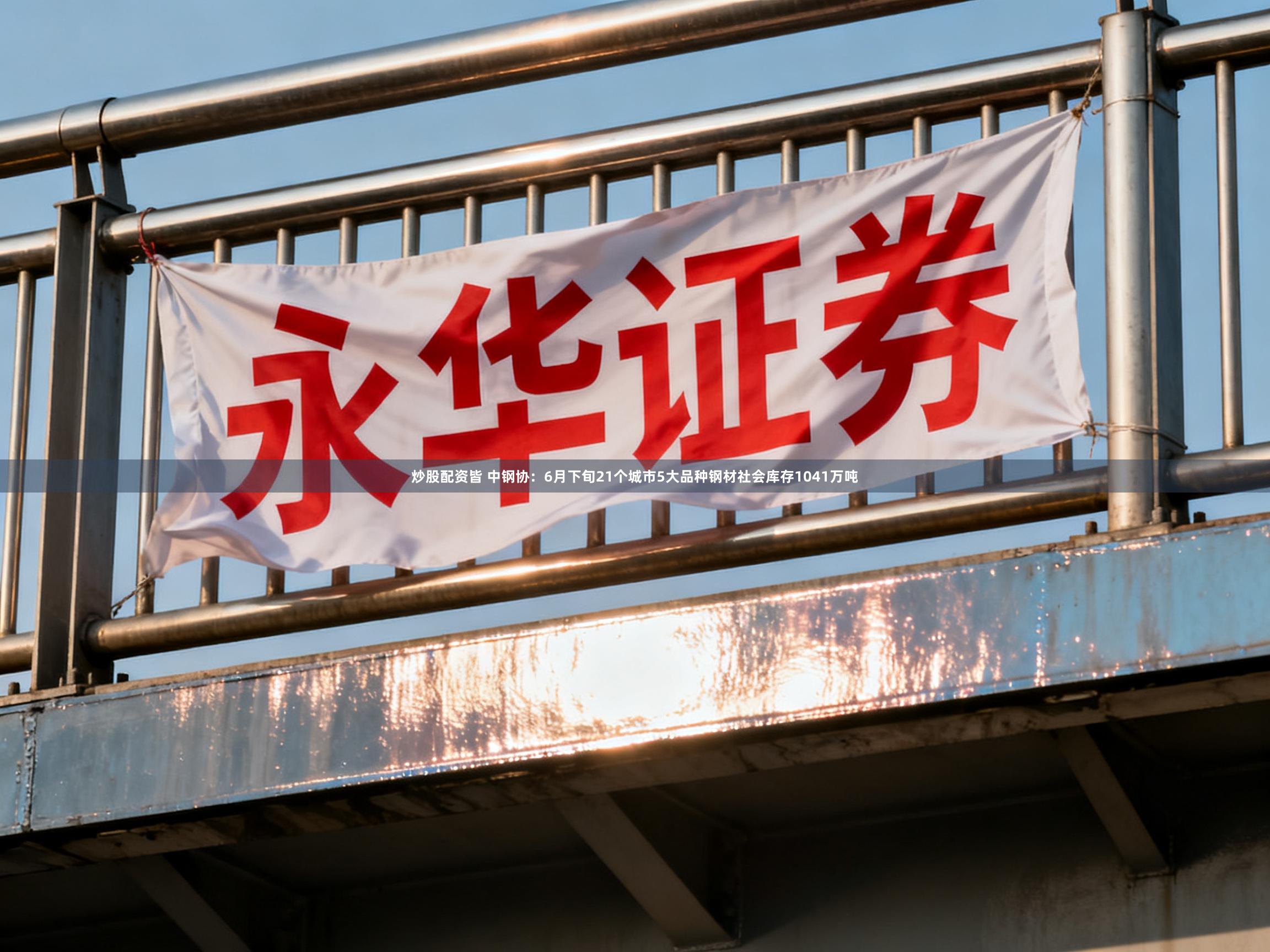 炒股配资皆 中钢协：6月下旬21个城市5大品种钢材社会库存1041万吨