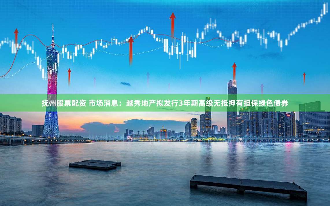 抚州股票配资 市场消息：越秀地产拟发行3年期高级无抵押有担保绿色债券