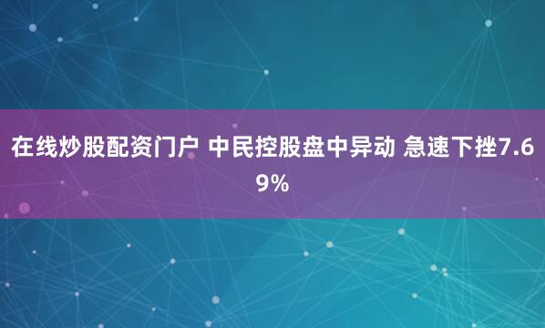 在线炒股配资门户 中民控股盘中异动 急速下挫7.69%
