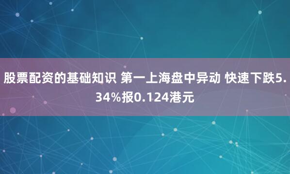 股票配资的基础知识 第一上海盘中异动 快速下跌5.34%报0.124港元