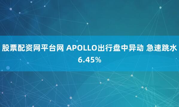 股票配资网平台网 APOLLO出行盘中异动 急速跳水6.45%