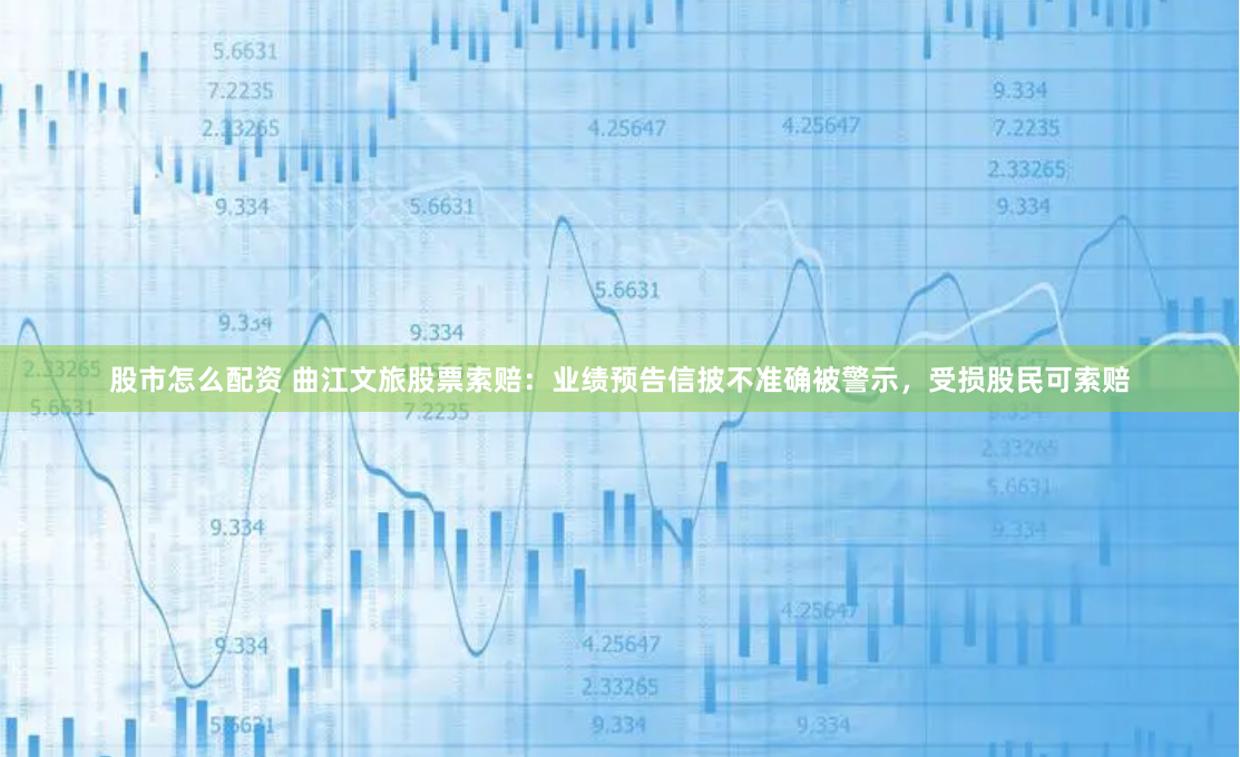 股市怎么配资 曲江文旅股票索赔:业绩预告信披不准确被警示,受损股民可索赔