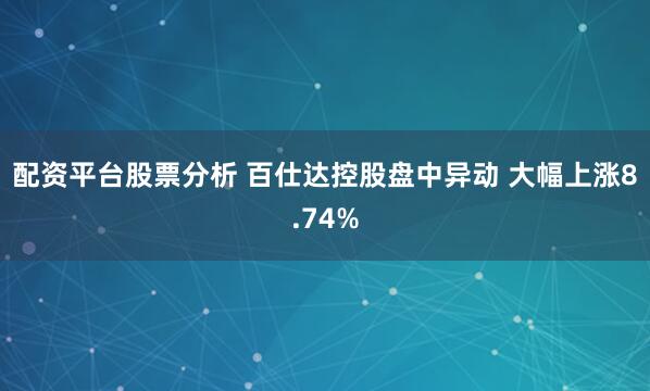 配资平台股票分析 百仕达控股盘中异动 大幅上涨8.74%