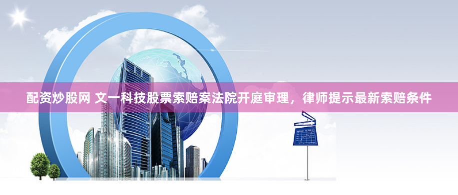 配资炒股网 文一科技股票索赔案法院开庭审理，律师提示最新索赔条件