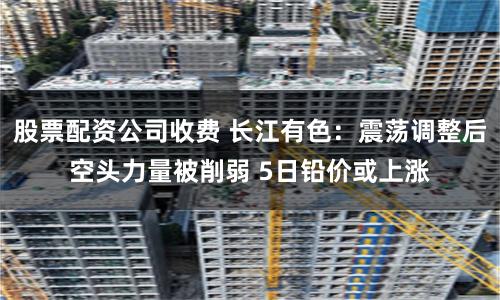 股票配资公司收费 长江有色：震荡调整后空头力量被削弱 5日铅价或上涨