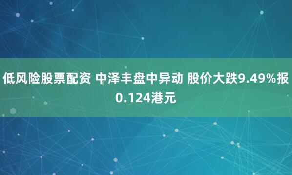 低风险股票配资 中泽丰盘中异动 股价大跌9.49%报0.124港元
