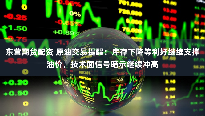 东营期货配资 原油交易提醒：库存下降等利好继续支撑油价，技术面信号暗示继续冲高