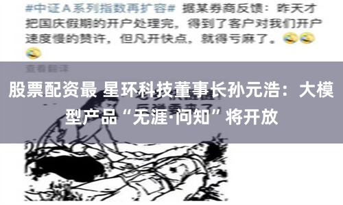 股票配资最 星环科技董事长孙元浩：大模型产品“无涯·问知”将开放