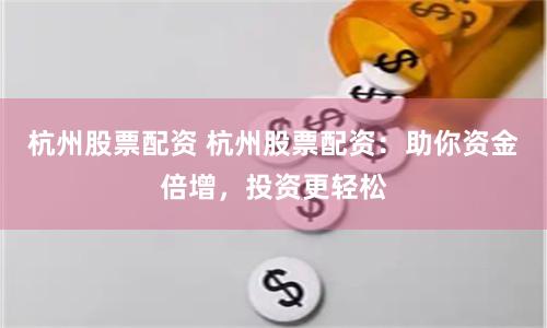 杭州股票配资 杭州股票配资：助你资金倍增，投资更轻松