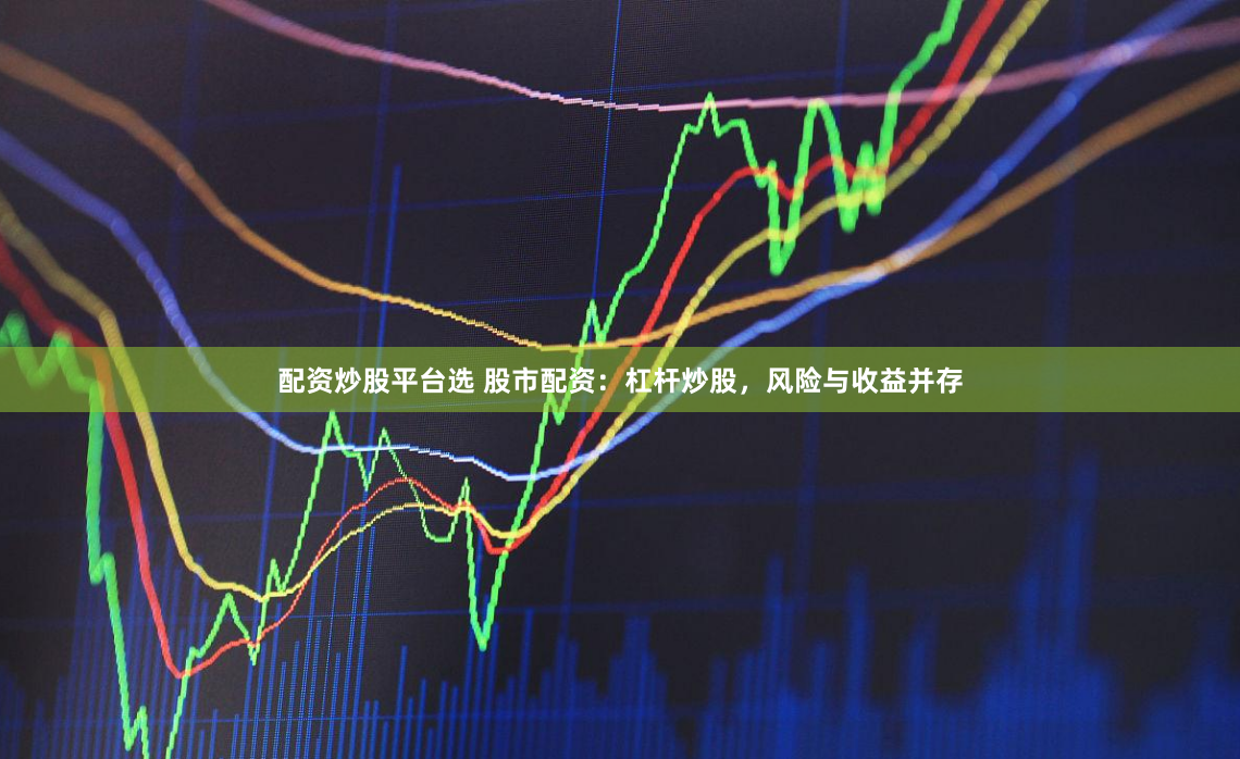 配资炒股平台选 股市配资:杠杆炒股,风险与收益并存