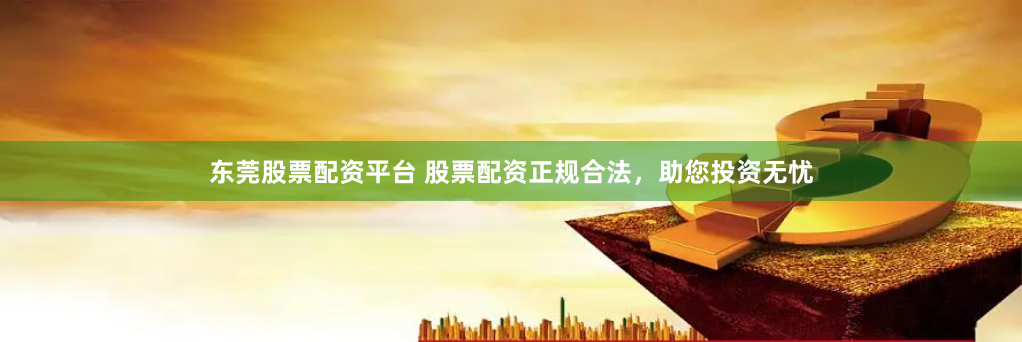 东莞股票配资平台 股票配资正规合法，助您投资无忧