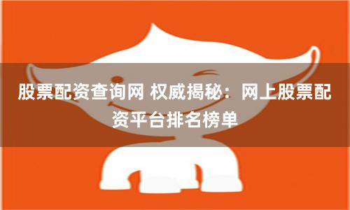股票配资查询网 权威揭秘：网上股票配资平台排名榜单