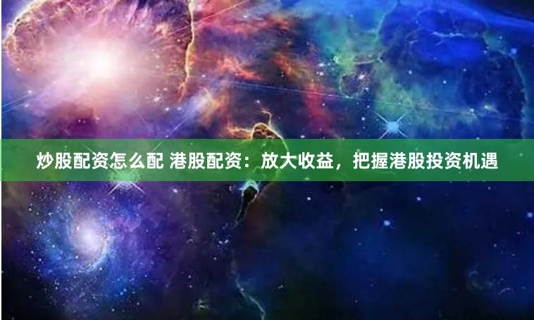 炒股配资怎么配 港股配资：放大收益，把握港股投资机遇