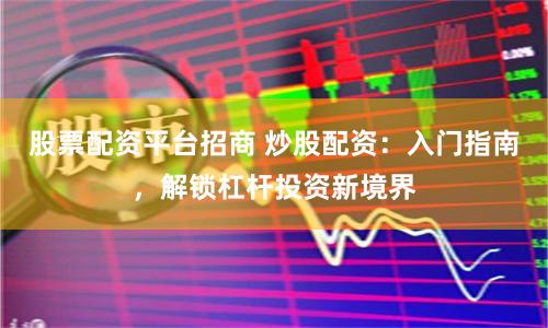 股票配资平台招商 炒股配资：入门指南，解锁杠杆投资新境界