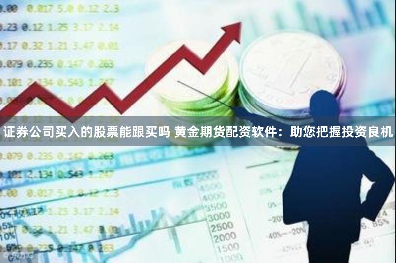 证券公司买入的股票能跟买吗 黄金期货配资软件:助您把握投资良机