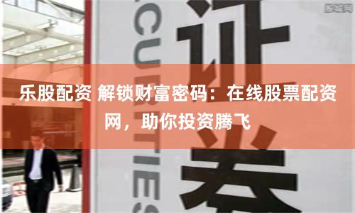 乐股配资 解锁财富密码：在线股票配资网，助你投资腾飞