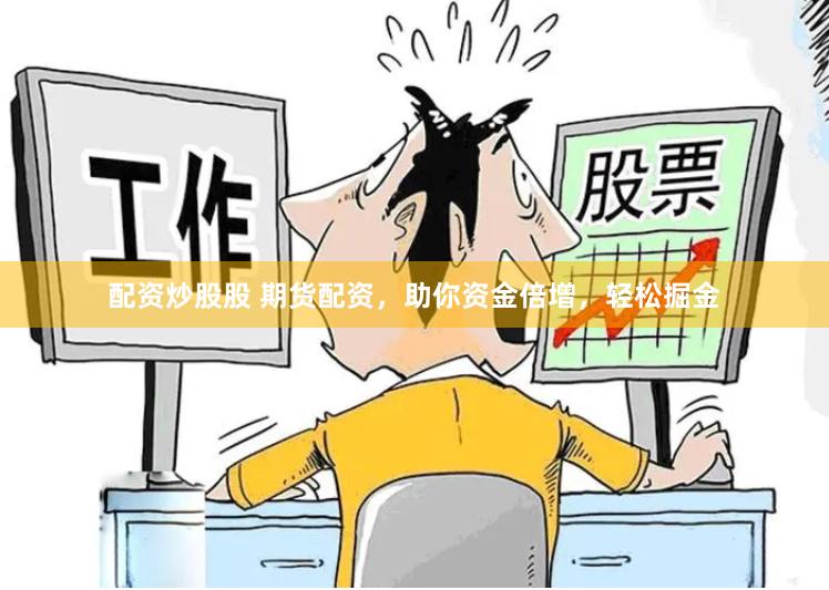 配资炒股股 期货配资，助你资金倍增，轻松掘金