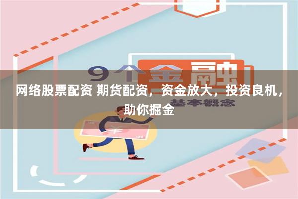 网络股票配资 期货配资，资金放大，投资良机，助你掘金