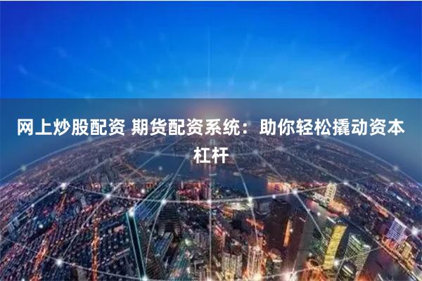 网上炒股配资 期货配资系统：助你轻松撬动资本杠杆