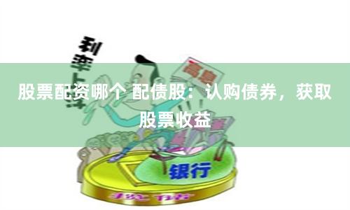 股票配资哪个 配债股：认购债券，获取股票收益