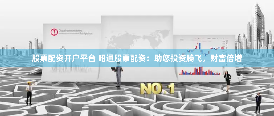 股票配资开户平台 昭通股票配资：助您投资腾飞，财富倍增