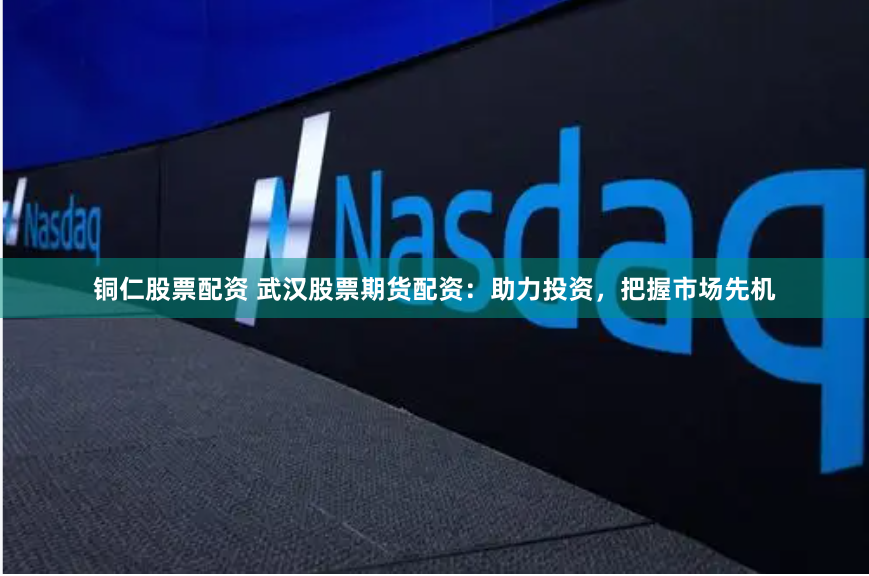 铜仁股票配资 武汉股票期货配资：助力投资，把握市场先机